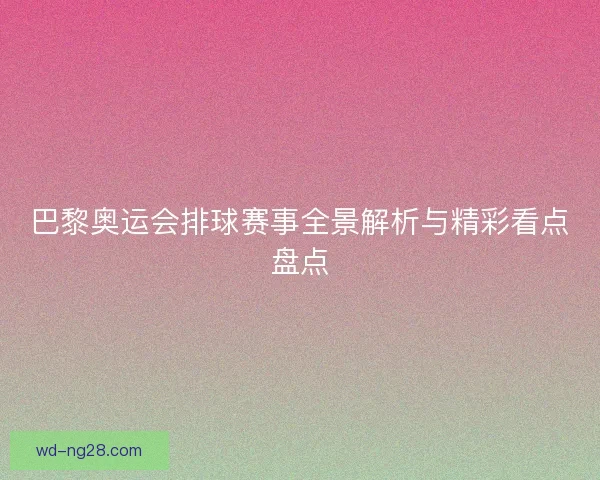 巴黎奥运会排球赛事全景解析与精彩看点盘点 巴黎奥运会排球赛事全景解析与精彩看点盘点
