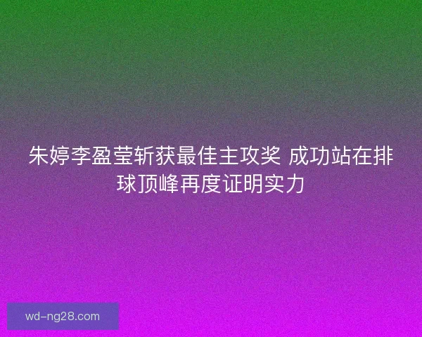 朱婷李盈莹斩获最佳主攻奖 成功站在排球顶峰再度证明实力 朱婷李盈莹斩获最佳主攻奖 成功站在排球顶峰再度证明实力