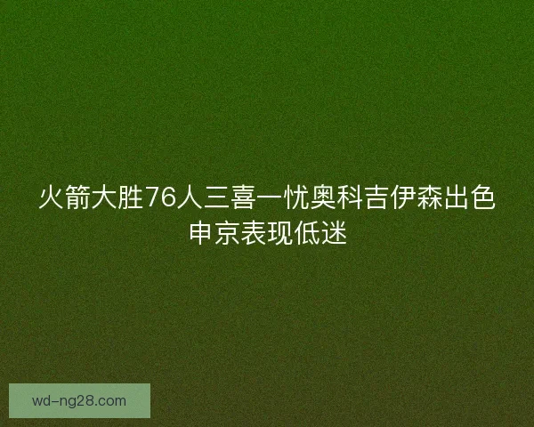 火箭大胜76人三喜一忧奥科吉伊森出色申京表现低迷 火箭大胜76人三喜一忧奥科吉伊森出色申京表现低迷