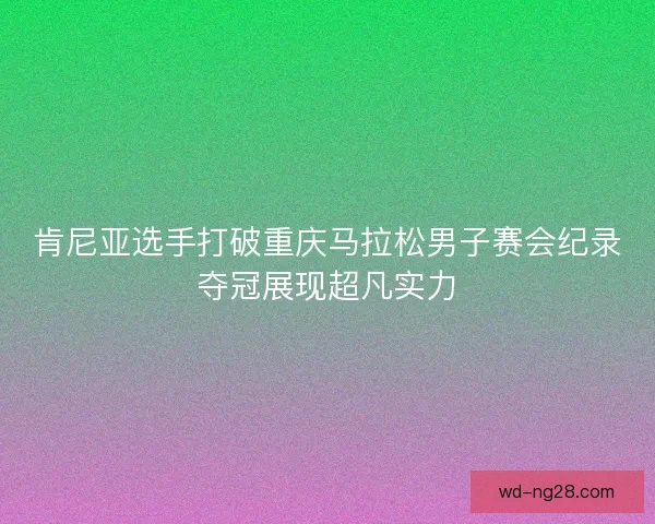 肯尼亚选手打破重庆马拉松男子赛会纪录夺冠展现超凡实力 肯尼亚选手打破重庆马拉松男子赛会纪录夺冠展现超凡实力