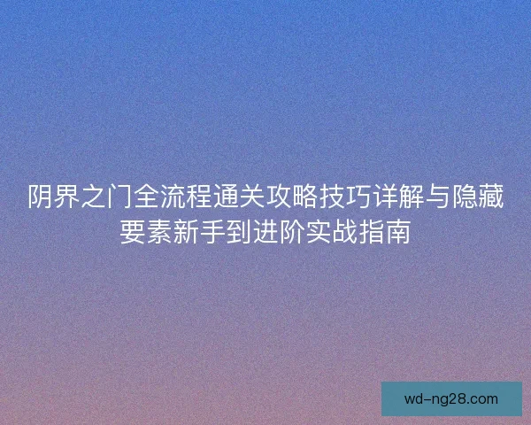 阴界之门全流程通关攻略技巧详解与隐藏要素新手到进阶实战指南 阴界之门全流程通关攻略技巧详解与隐藏要素新手到进阶实战指南