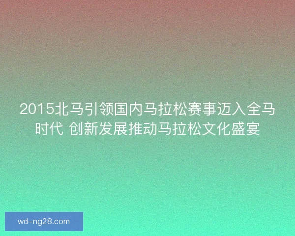2015北马引领国内马拉松赛事迈入全马时代 创新发展推动马拉松文化盛宴 2015北马引领国内马拉松赛事迈入全马时代 创新发展推动马拉松文化盛宴