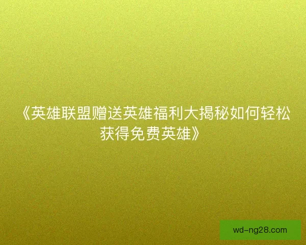 《英雄联盟赠送英雄福利大揭秘如何轻松获得免费英雄》 《英雄联盟赠送英雄福利大揭秘如何轻松获得免费英雄》