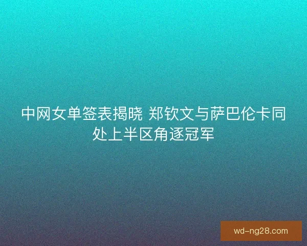 中网女单签表揭晓 郑钦文与萨巴伦卡同处上半区角逐冠军 中网女单签表揭晓 郑钦文与萨巴伦卡同处上半区角逐冠军