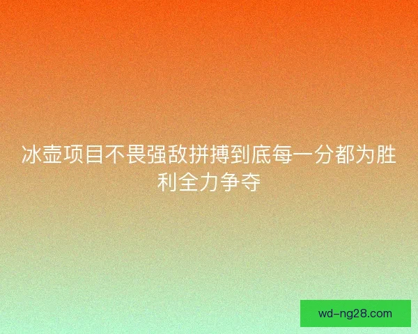 冰壶项目不畏强敌拼搏到底每一分都为胜利全力争夺