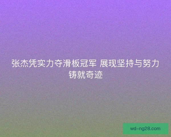 张杰凭实力夺滑板冠军 展现坚持与努力铸就奇迹