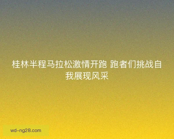 桂林半程马拉松激情开跑 跑者们挑战自我展现风采 桂林半程马拉松激情开跑 跑者们挑战自我展现风采
