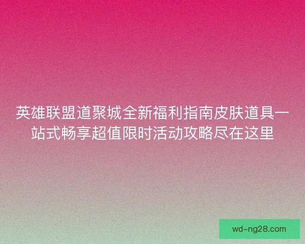 英雄联盟道聚城全新福利指南皮肤道具一站式畅享超值限时活动攻略尽在这里