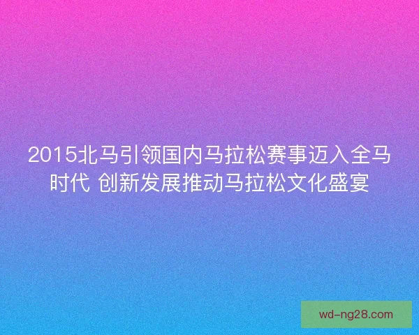 2015北马引领国内马拉松赛事迈入全马时代 创新发展推动马拉松文化盛宴