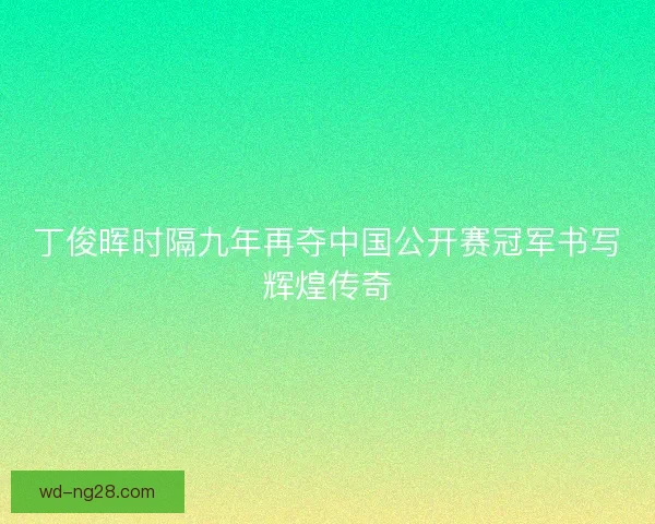 丁俊晖时隔九年再夺中国公开赛冠军书写辉煌传奇 丁俊晖时隔九年再夺中国公开赛冠军书写辉煌传奇