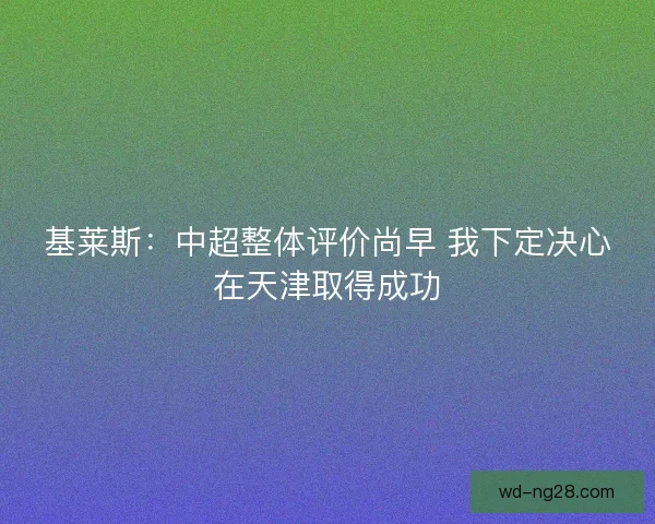 基莱斯:中超整体评价尚早 我下定决心在天津取得成功 基莱斯:中超整体评价尚早 我下定决心在天津取得成功