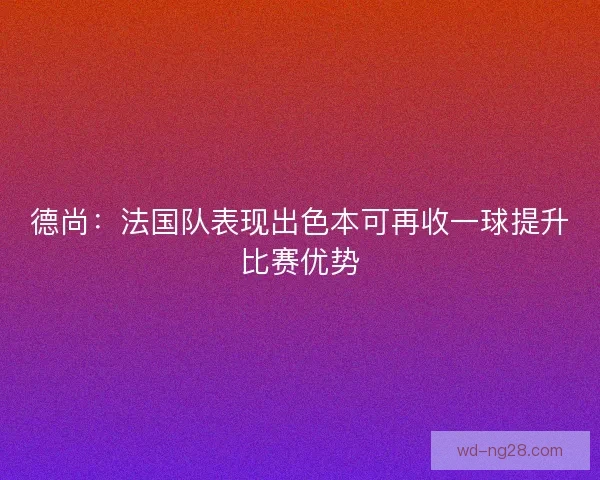 德尚：法国队表现出色本可再收一球提升比赛优势