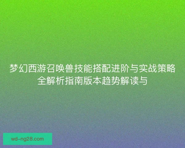 梦幻西游召唤兽技能搭配进阶与实战策略全解析指南版本趋势解读与
