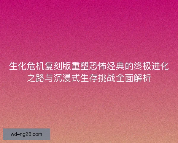 生化危机复刻版重塑恐怖经典的终极进化之路与沉浸式生存挑战全面解析 生化危机复刻版重塑恐怖经典的终极进化之路与沉浸式生存挑战全面解析