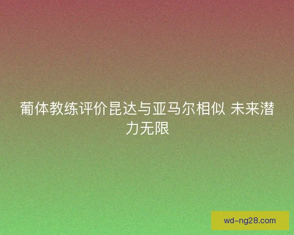 葡体教练评价昆达与亚马尔相似 未来潜力无限 葡体教练评价昆达与亚马尔相似 未来潜力无限
