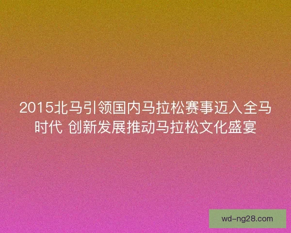 2015北马引领国内马拉松赛事迈入全马时代 创新发展推动马拉松文化盛宴 2015北马引领国内马拉松赛事迈入全马时代 创新发展推动马拉松文化盛宴