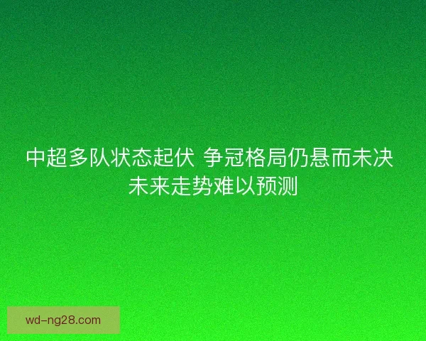 中超多队状态起伏 争冠格局仍悬而未决 未来走势难以预测 中超多队状态起伏 争冠格局仍悬而未决 未来走势难以预测