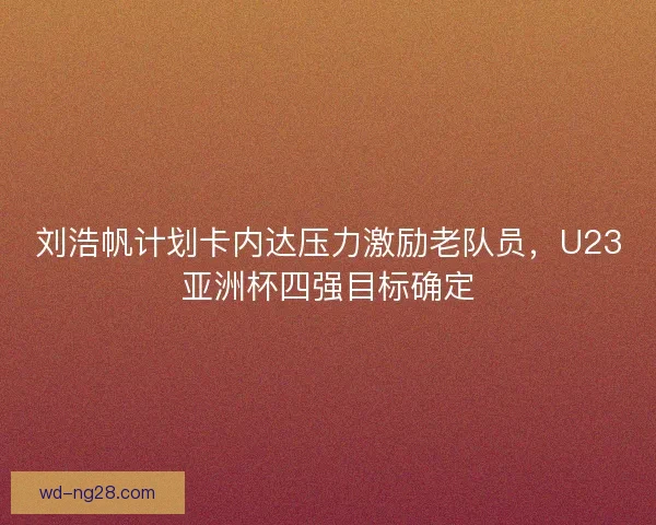 刘浩帆计划卡内达压力激励老队员，U23亚洲杯四强目标确定