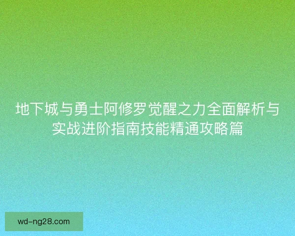 地下城与勇士阿修罗觉醒之力全面解析与实战进阶指南技能精通攻略篇 地下城与勇士阿修罗觉醒之力全面解析与实战进阶指南技能精通攻略篇