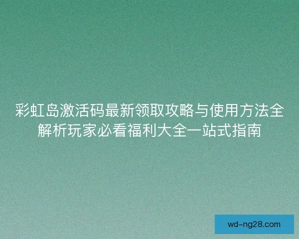 彩虹岛激活码最新领取攻略与使用方法全解析玩家必看福利大全一站式指南