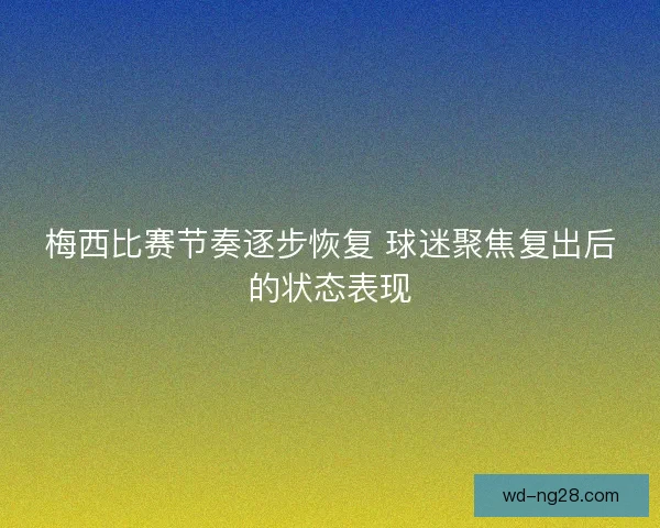 梅西比赛节奏逐步恢复 球迷聚焦复出后的状态表现