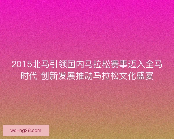 2015北马引领国内马拉松赛事迈入全马时代 创新发展推动马拉松文化盛宴 2015北马引领国内马拉松赛事迈入全马时代 创新发展推动马拉松文化盛宴