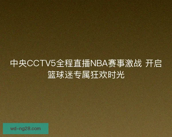 中央CCTV5全程直播NBA赛事激战 开启篮球迷专属狂欢时光 中央CCTV5全程直播NBA赛事激战 开启篮球迷专属狂欢时光