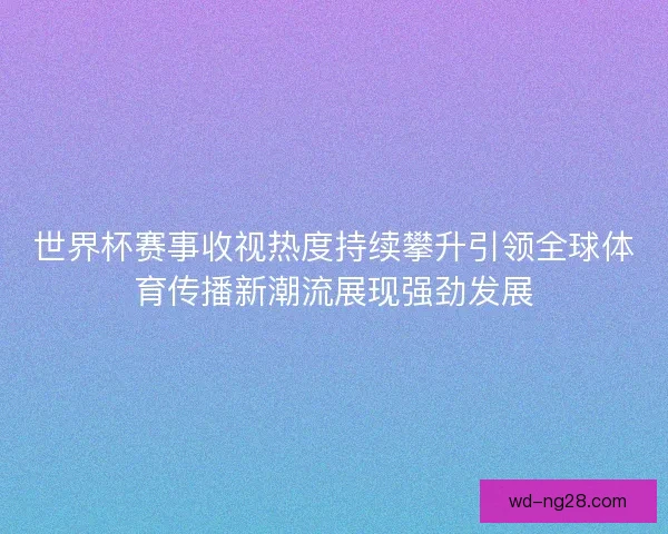 世界杯赛事收视热度持续攀升引领全球体育传播新潮流展现强劲发展 世界杯赛事收视热度持续攀升引领全球体育传播新潮流展现强劲发展