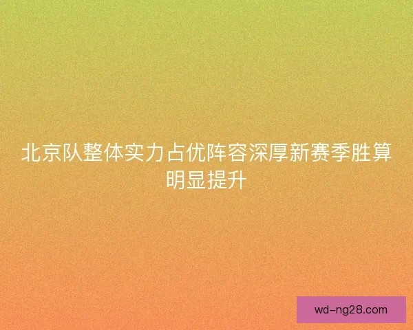 北京队整体实力占优阵容深厚新赛季胜算明显提升 北京队整体实力占优阵容深厚新赛季胜算明显提升